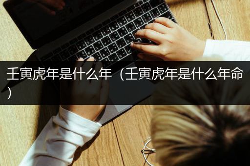 壬寅虎年是什么年（壬寅虎年是什么年命）